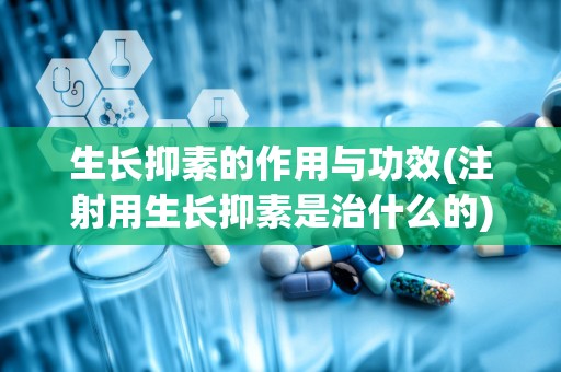 生长抑素的作用与功效(注射用生长抑素是治什么的)