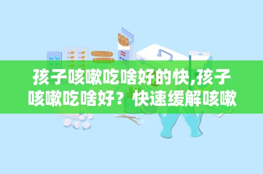 孩子咳嗽吃啥好的快,孩子咳嗽吃啥好？快速缓解咳嗽的食物和方法