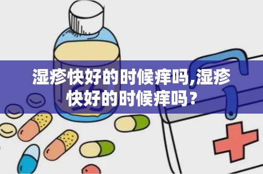 湿疹快好的时候痒吗,湿疹快好的时候痒吗？