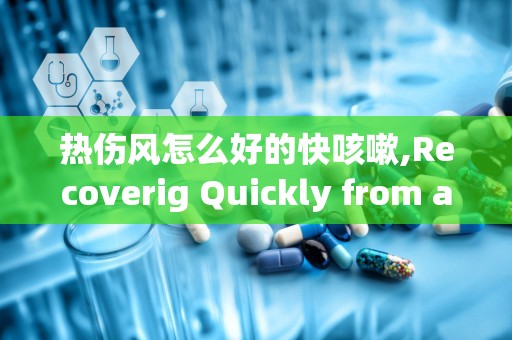 热伤风怎么好的快咳嗽,Recoverig Quickly from a Cold: Effecive Sraegies ad Tips