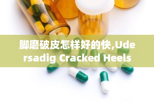 脚磨破皮怎样好的快,Udersadig Cracked Heels