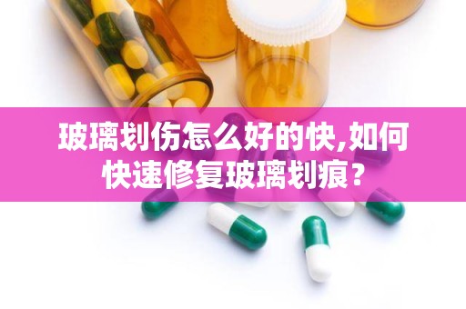 玻璃划伤怎么好的快,如何快速修复玻璃划痕？