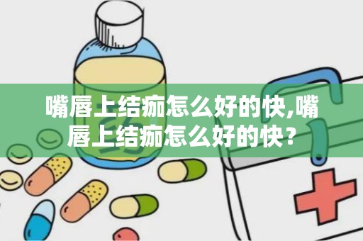 嘴唇上结痂怎么好的快,嘴唇上结痂怎么好的快？