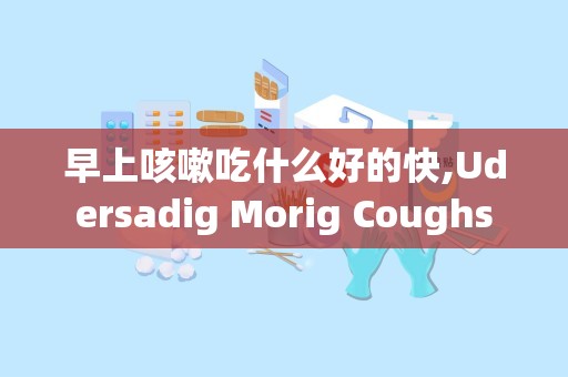 早上咳嗽吃什么好的快,Udersadig Morig Coughs