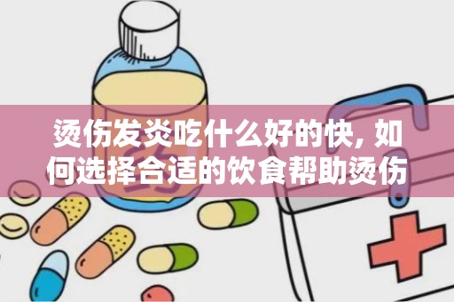 烫伤发炎吃什么好的快, 如何选择合适的饮食帮助烫伤发炎愈合