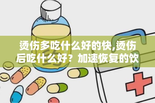 烫伤多吃什么好的快,烫伤后吃什么好？加速恢复的饮食建议