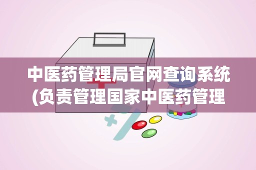 中医药管理局官网查询系统(负责管理国家中医药管理局的部门是)