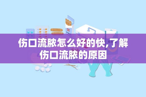 伤口流脓怎么好的快,了解伤口流脓的原因