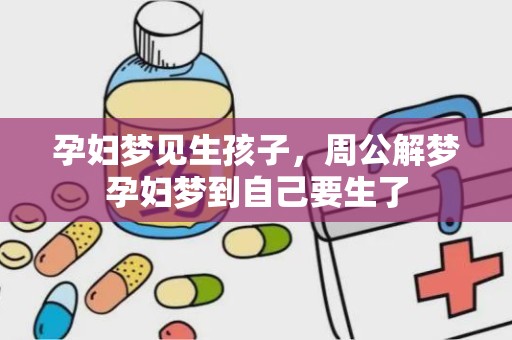 孕妇梦见生孩子，周公解梦孕妇梦到自己要生了