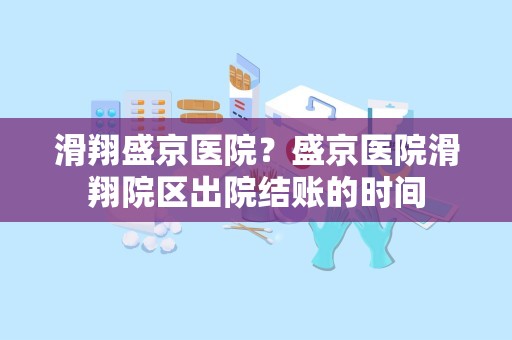 滑翔盛京医院？盛京医院滑翔院区出院结账的时间