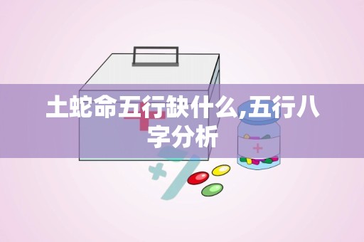 土蛇命五行缺什么,五行八字分析