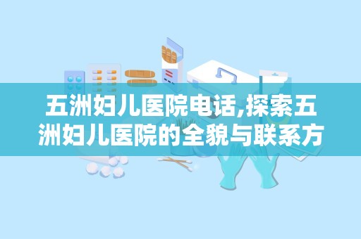 五洲妇儿医院电话,探索五洲妇儿医院的全貌与联系方式