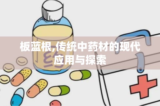 板蓝根,传统中药材的现代应用与探索