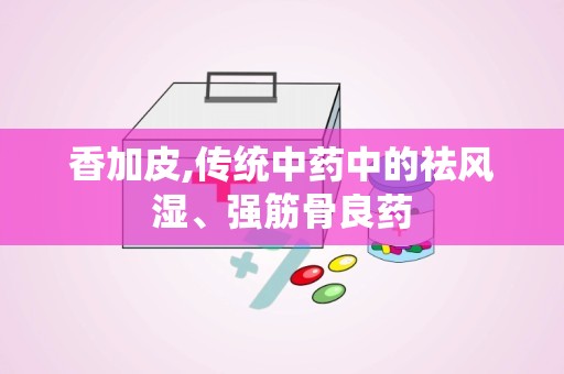 香加皮,传统中药中的祛风湿、强筋骨良药