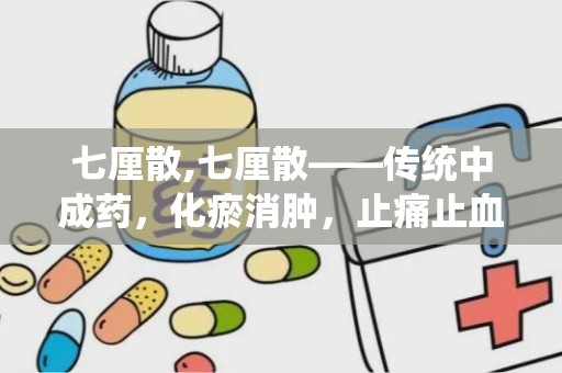 七厘散,七厘散——传统中成药，化瘀消肿，止痛止血的良药