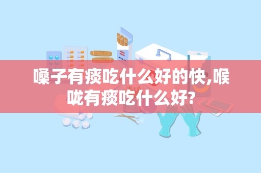 嗓子有痰吃什么好的快,喉咙有痰吃什么好?