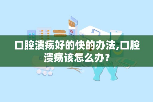 口腔溃疡好的快的办法,口腔溃疡该怎么办？