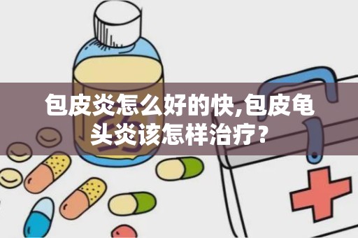 包皮炎怎么好的快,包皮龟头炎该怎样治疗？