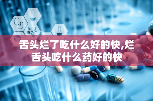 舌头烂了吃什么好的快,烂舌头吃什么药好的快