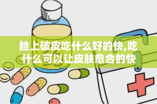 脸上破皮吃什么好的快,吃什么可以让皮肤愈合的快