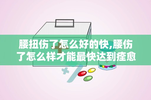 腰扭伤了怎么好的快,腰伤了怎么样才能最快达到痊愈的效果