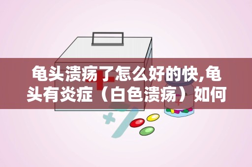 龟头溃疡了怎么好的快,龟头有炎症（白色溃疡）如何治疗