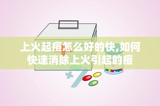 上火起痘怎么好的快,如何快速消除上火引起的痘