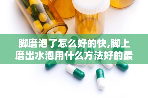 脚磨泡了怎么好的快,脚上磨出水泡用什么方法好的最快