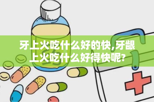 牙上火吃什么好的快,牙龈上火吃什么好得快呢?