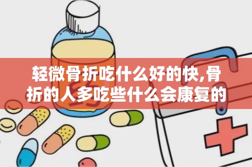 轻微骨折吃什么好的快,骨折的人多吃些什么会康复的比较快？