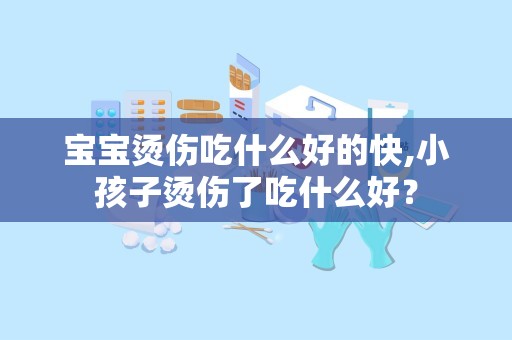 宝宝烫伤吃什么好的快,小孩子烫伤了吃什么好？