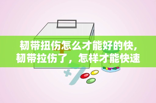 韧带扭伤怎么才能好的快,韧带拉伤了，怎样才能快速好起来？