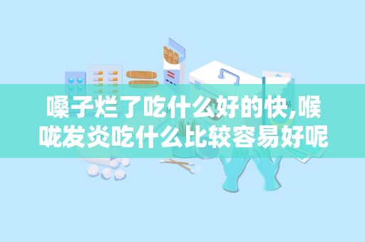 嗓子烂了吃什么好的快,喉咙发炎吃什么比较容易好呢？