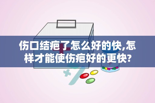 伤口结疤了怎么好的快,怎样才能使伤疤好的更快?