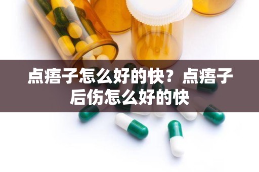 点痦子怎么好的快？点痦子后伤怎么好的快