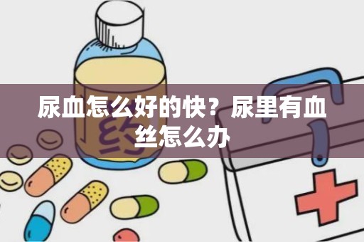 尿血怎么好的快？尿里有血丝怎么办