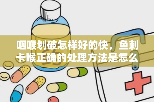 咽喉划破怎样好的快，鱼刺卡喉正确的处理方法是怎么样的