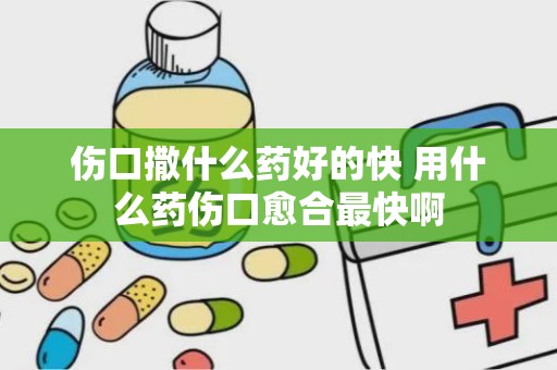 伤口撒什么药好的快 用什么药伤口愈合最快啊