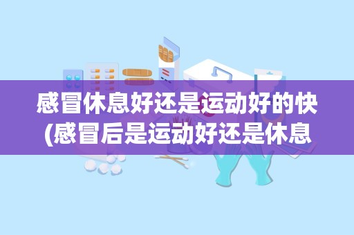 感冒休息好还是运动好的快(感冒后是运动好还是休息好拜托各位了 3Q)