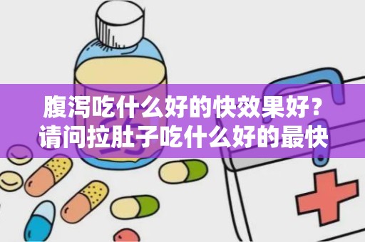 腹泻吃什么好的快效果好？请问拉肚子吃什么好的最快急急急