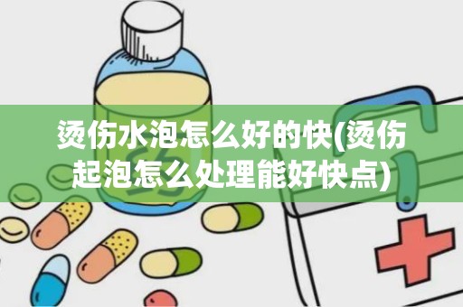 烫伤水泡怎么好的快(烫伤起泡怎么处理能好快点)