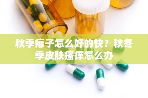 秋季痱子怎么好的快？秋冬季皮肤瘙痒怎么办