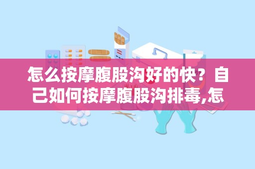 怎么按摩腹股沟好的快？自己如何按摩腹股沟排毒,怎样按摩腹股沟