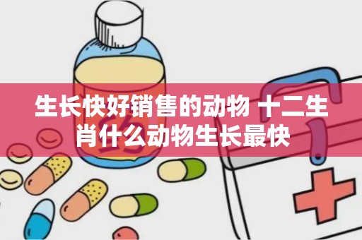 生长快好销售的动物 十二生肖什么动物生长最快