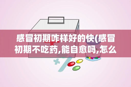 感冒初期咋样好的快(感冒初期不吃药,能自愈吗,怎么做能让感冒快点好)