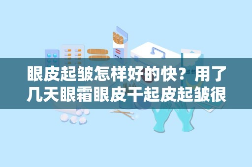 眼皮起皱怎样好的快？用了几天眼霜眼皮干起皮起皱很严重怎么治疗呀感谢医