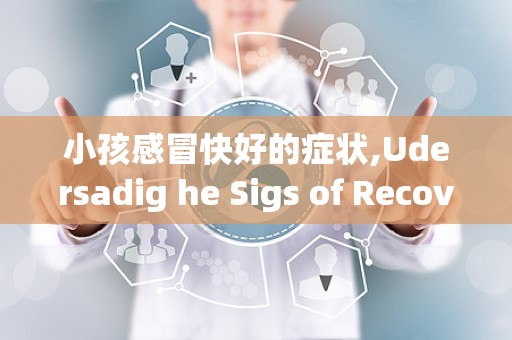 小孩感冒快好的症状,Udersadig he Sigs of Recovery from a Child's Cold