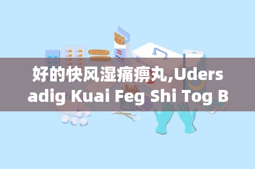 好的快风湿痛痹丸,Udersadig Kuai Feg Shi Tog Bi Wa