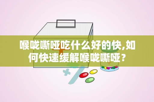 喉咙嘶哑吃什么好的快,如何快速缓解喉咙嘶哑？