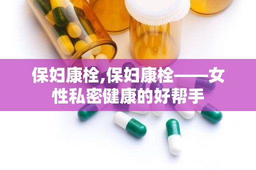 保妇康栓,保妇康栓——女性私密健康的好帮手